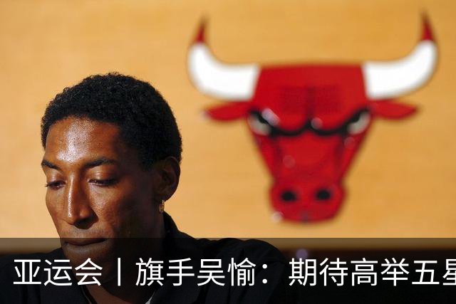 亚运会丨旗手吴愉：期待高举五星红旗入场