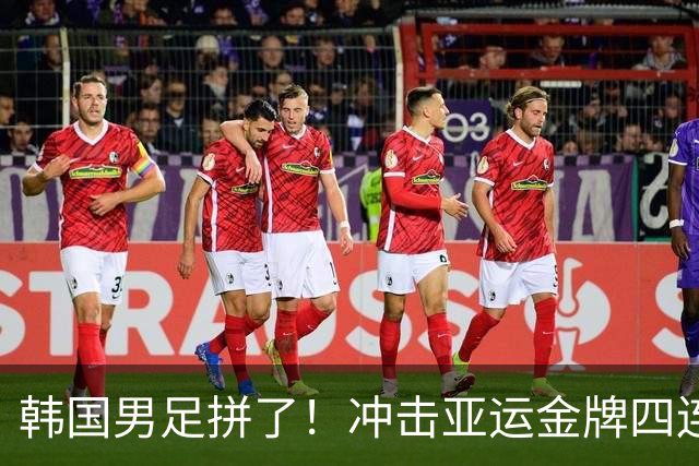 韩国男足拼了！冲击亚运金牌四连冠！争取免除兵役成比赛最大动力